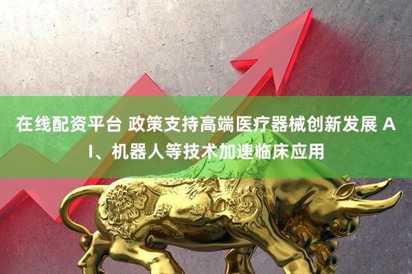 在線配資平臺 政策支持高端醫療器械創新發展 AI、機器人等技術加速臨床應用